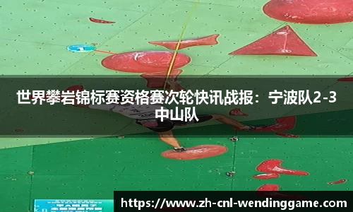 世界攀岩锦标赛资格赛次轮快讯战报：宁波队2-3中山队